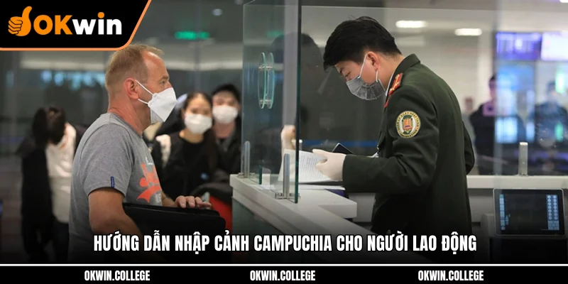 Hướng dẫn nhập cảnh Campuchia cho người lao động Hướng dẫn nhập cảnh Campuchia cho người lao động